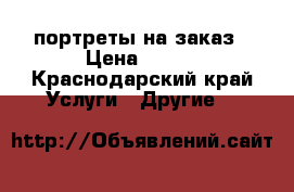 портреты на заказ › Цена ­ 300 - Краснодарский край Услуги » Другие   